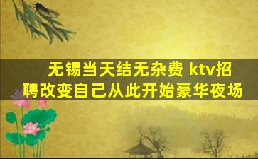 无锡当天结无杂费 ktv招聘改变自己从此开始豪华夜场
